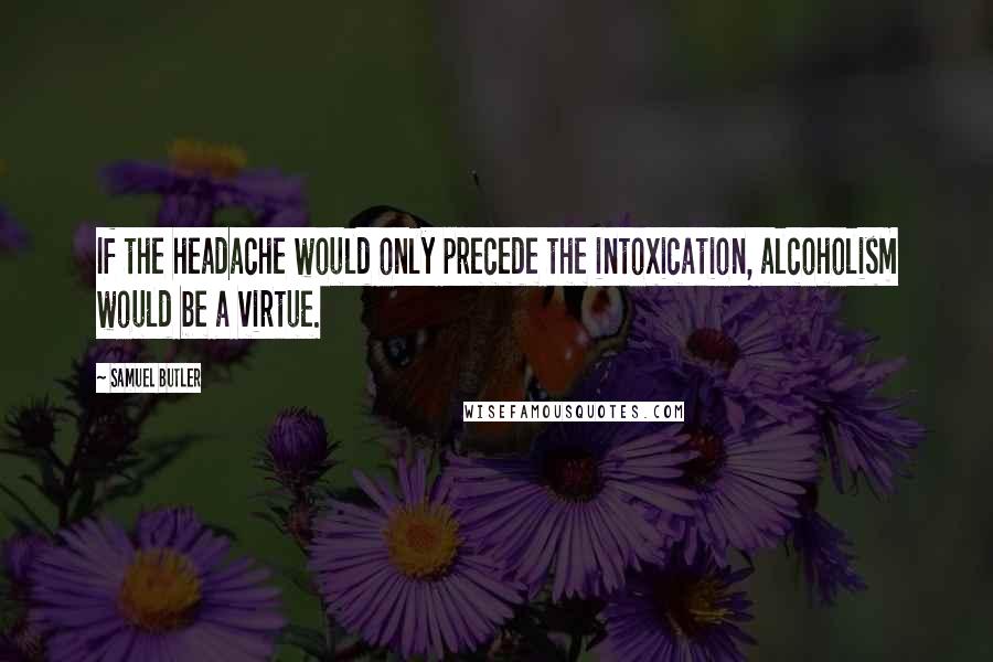 Samuel Butler Quotes: If the headache would only precede the intoxication, alcoholism would be a virtue.