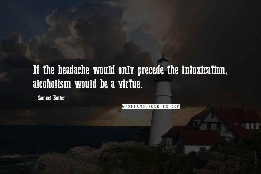 Samuel Butler Quotes: If the headache would only precede the intoxication, alcoholism would be a virtue.