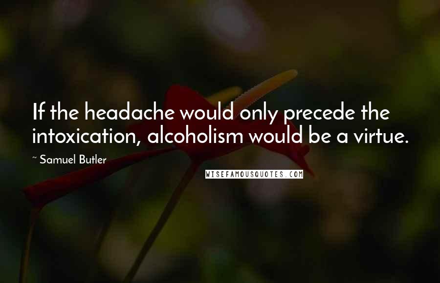 Samuel Butler Quotes: If the headache would only precede the intoxication, alcoholism would be a virtue.