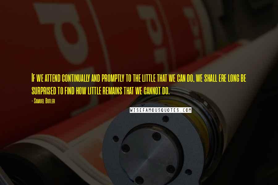 Samuel Butler Quotes: If we attend continually and promptly to the little that we can do, we shall ere long be surprised to find how little remains that we cannot do.