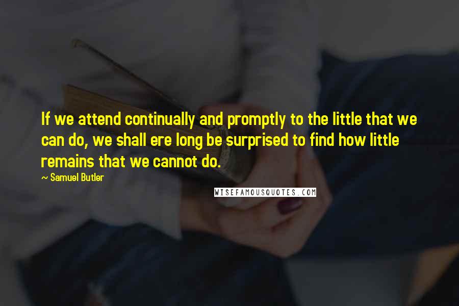 Samuel Butler Quotes: If we attend continually and promptly to the little that we can do, we shall ere long be surprised to find how little remains that we cannot do.