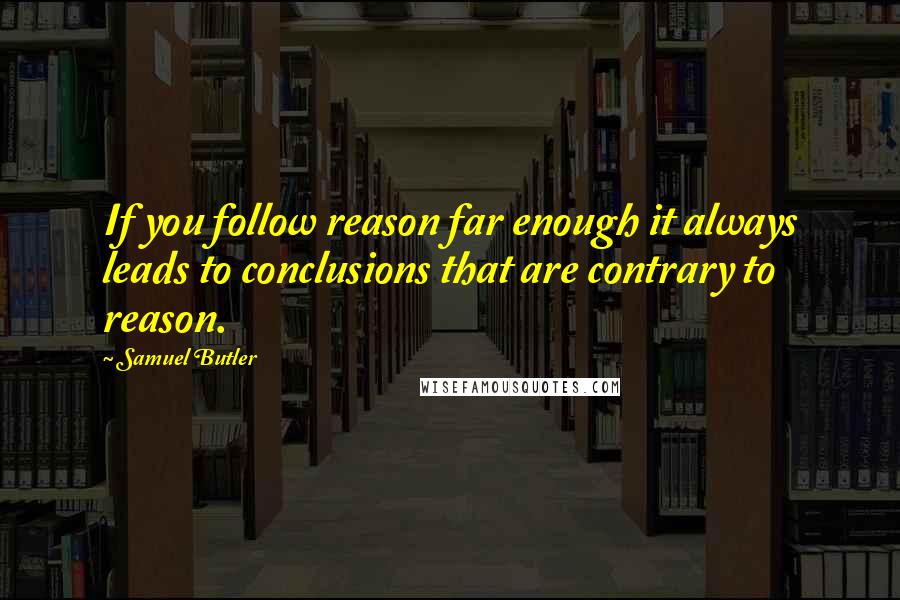 Samuel Butler Quotes: If you follow reason far enough it always leads to conclusions that are contrary to reason.