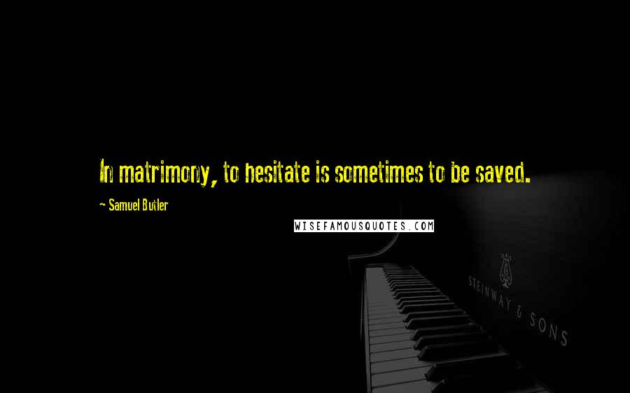 Samuel Butler Quotes: In matrimony, to hesitate is sometimes to be saved.