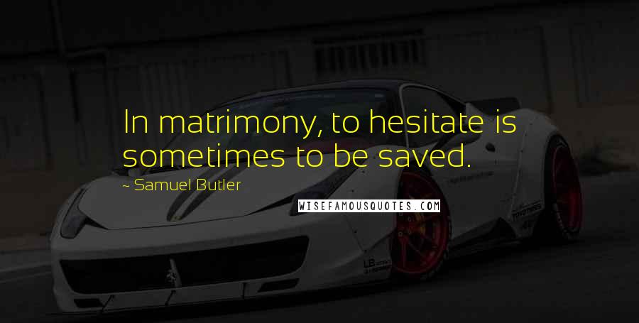 Samuel Butler Quotes: In matrimony, to hesitate is sometimes to be saved.