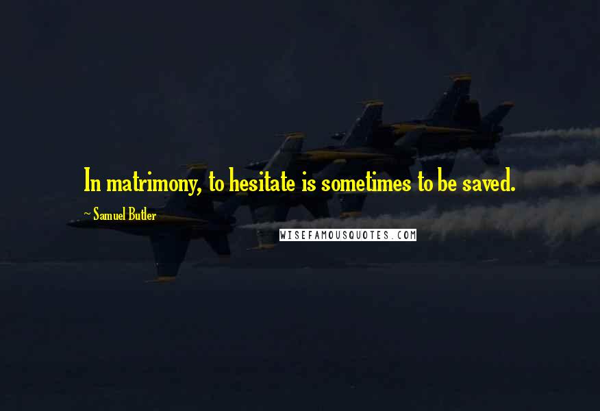 Samuel Butler Quotes: In matrimony, to hesitate is sometimes to be saved.