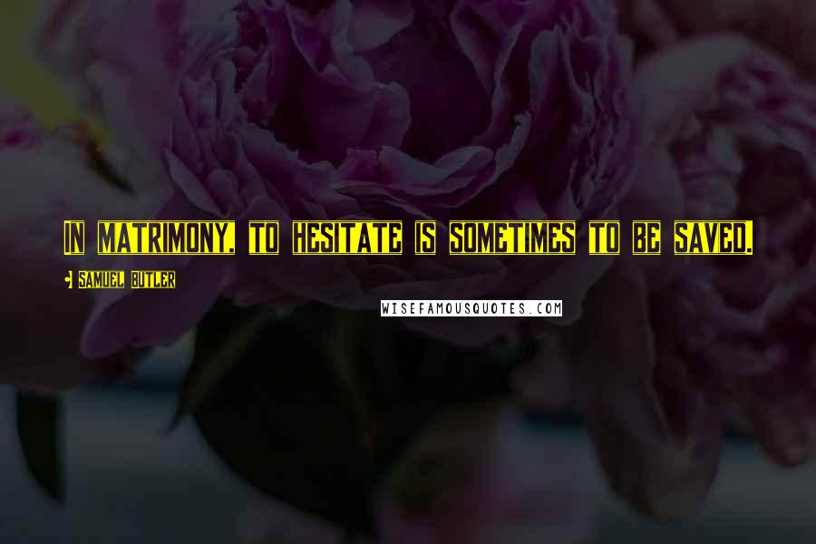 Samuel Butler Quotes: In matrimony, to hesitate is sometimes to be saved.