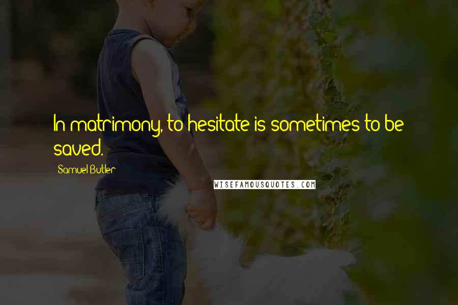 Samuel Butler Quotes: In matrimony, to hesitate is sometimes to be saved.