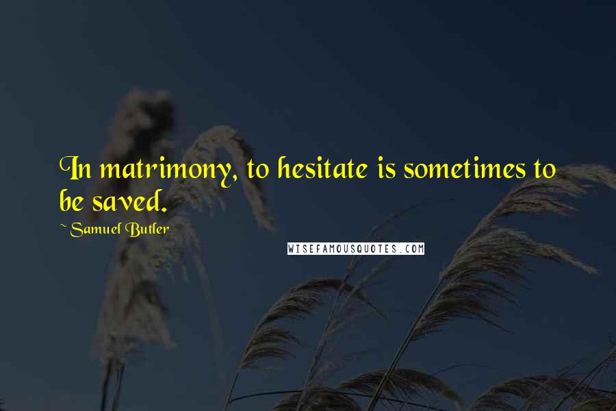 Samuel Butler Quotes: In matrimony, to hesitate is sometimes to be saved.
