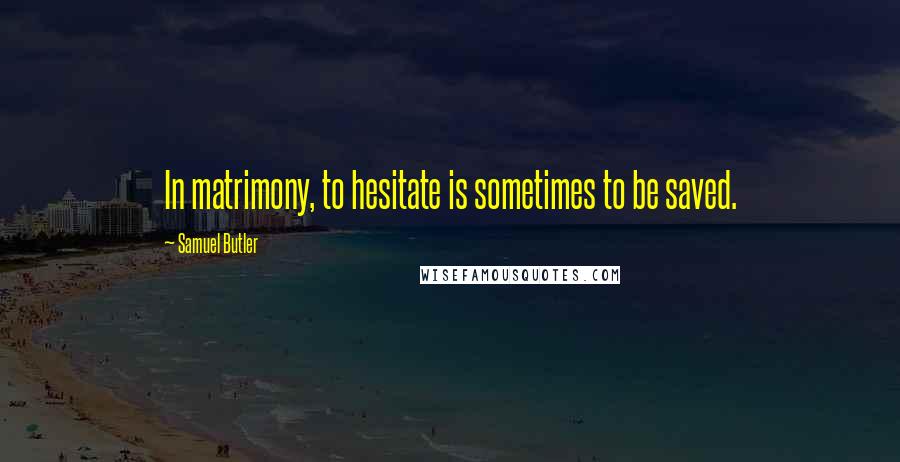 Samuel Butler Quotes: In matrimony, to hesitate is sometimes to be saved.