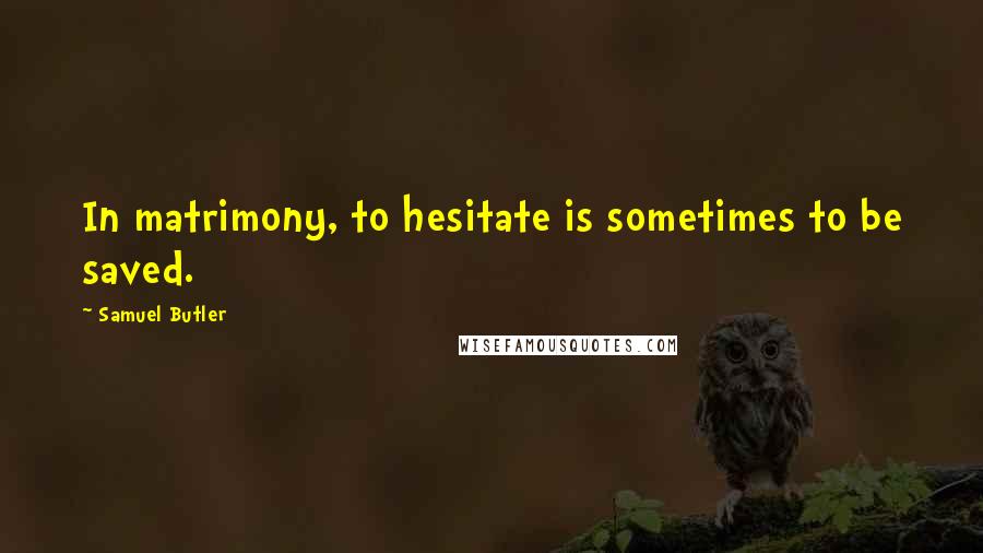 Samuel Butler Quotes: In matrimony, to hesitate is sometimes to be saved.