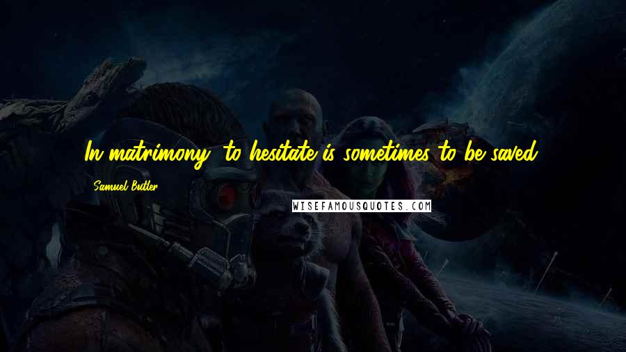 Samuel Butler Quotes: In matrimony, to hesitate is sometimes to be saved.