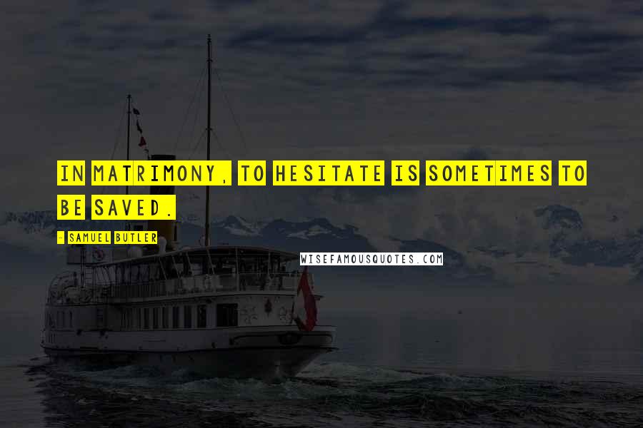 Samuel Butler Quotes: In matrimony, to hesitate is sometimes to be saved.