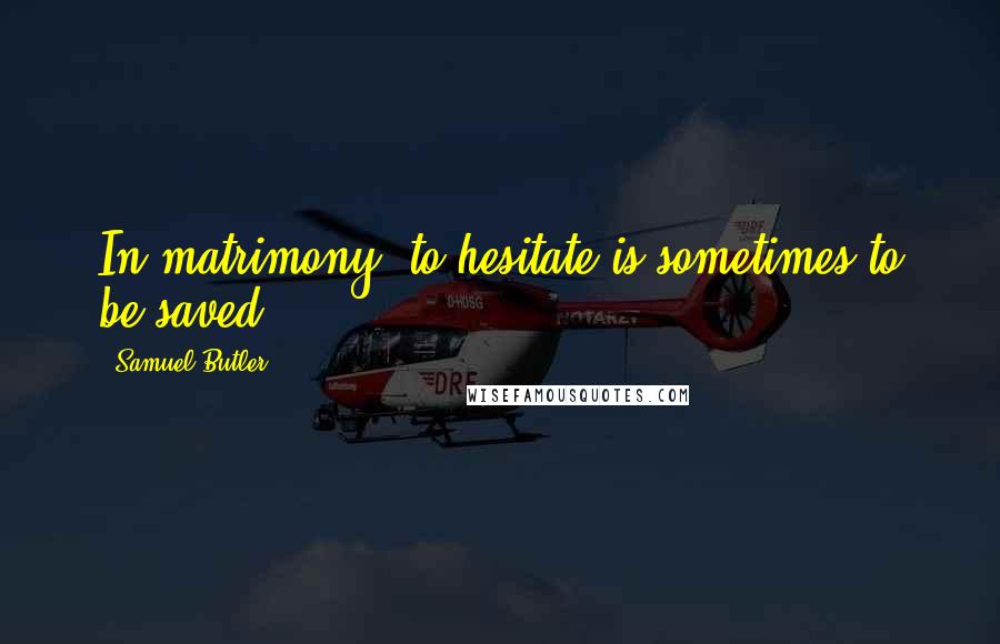 Samuel Butler Quotes: In matrimony, to hesitate is sometimes to be saved.