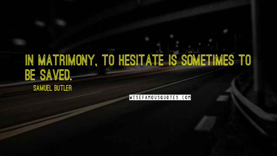 Samuel Butler Quotes: In matrimony, to hesitate is sometimes to be saved.