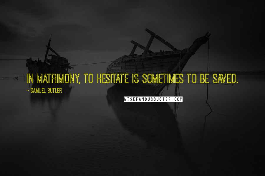 Samuel Butler Quotes: In matrimony, to hesitate is sometimes to be saved.