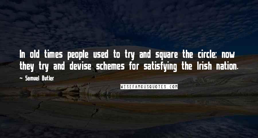 Samuel Butler Quotes: In old times people used to try and square the circle; now they try and devise schemes for satisfying the Irish nation.