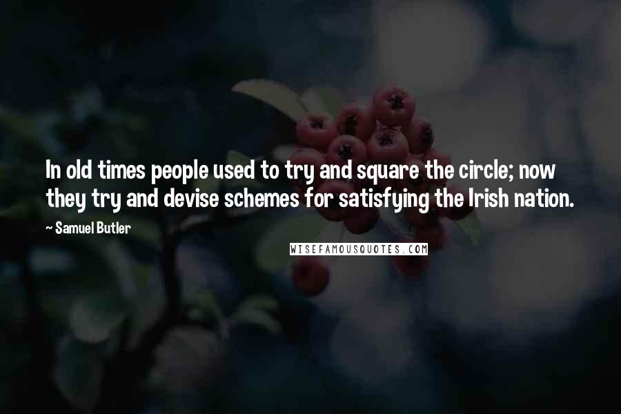 Samuel Butler Quotes: In old times people used to try and square the circle; now they try and devise schemes for satisfying the Irish nation.