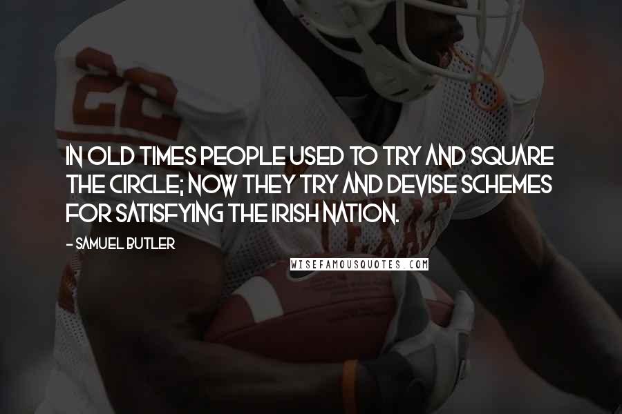 Samuel Butler Quotes: In old times people used to try and square the circle; now they try and devise schemes for satisfying the Irish nation.