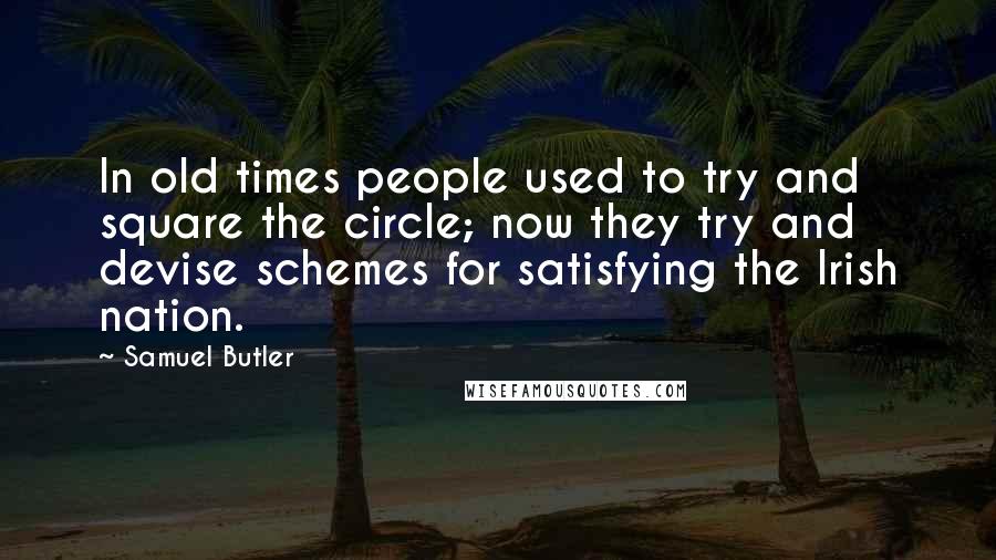 Samuel Butler Quotes: In old times people used to try and square the circle; now they try and devise schemes for satisfying the Irish nation.