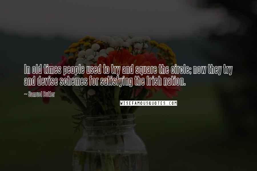 Samuel Butler Quotes: In old times people used to try and square the circle; now they try and devise schemes for satisfying the Irish nation.