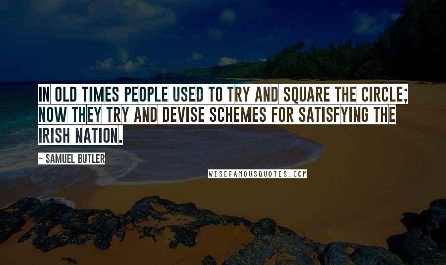 Samuel Butler Quotes: In old times people used to try and square the circle; now they try and devise schemes for satisfying the Irish nation.