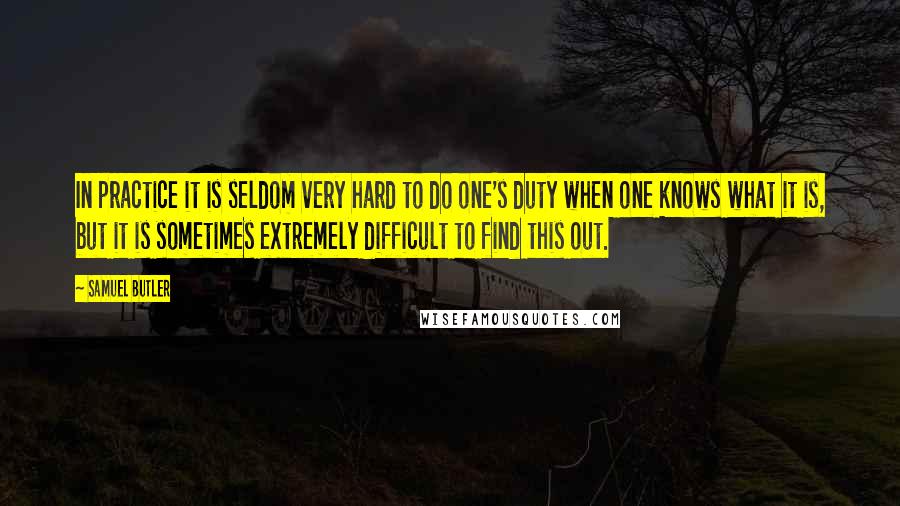 Samuel Butler Quotes: In practice it is seldom very hard to do one's duty when one knows what it is, but it is sometimes extremely difficult to find this out.
