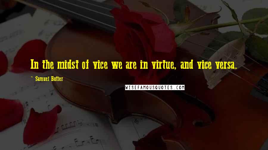 Samuel Butler Quotes: In the midst of vice we are in virtue, and vice versa.