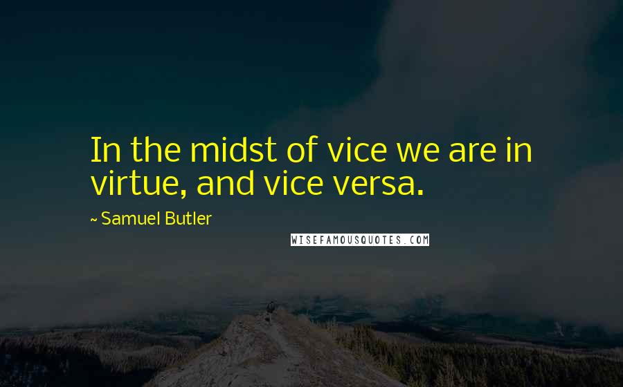 Samuel Butler Quotes: In the midst of vice we are in virtue, and vice versa.