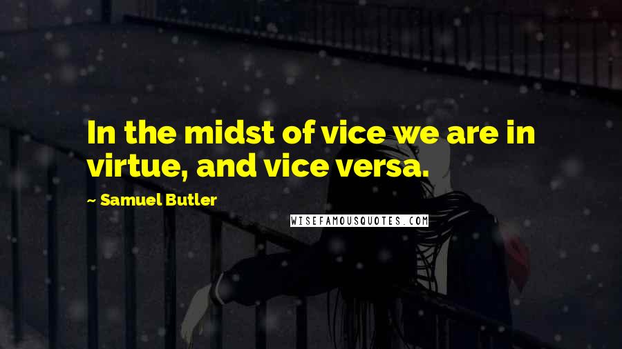 Samuel Butler Quotes: In the midst of vice we are in virtue, and vice versa.