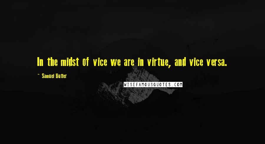 Samuel Butler Quotes: In the midst of vice we are in virtue, and vice versa.