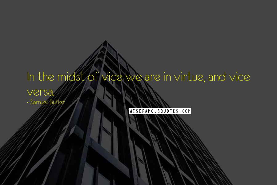 Samuel Butler Quotes: In the midst of vice we are in virtue, and vice versa.