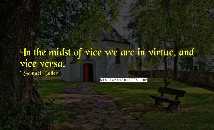 Samuel Butler Quotes: In the midst of vice we are in virtue, and vice versa.