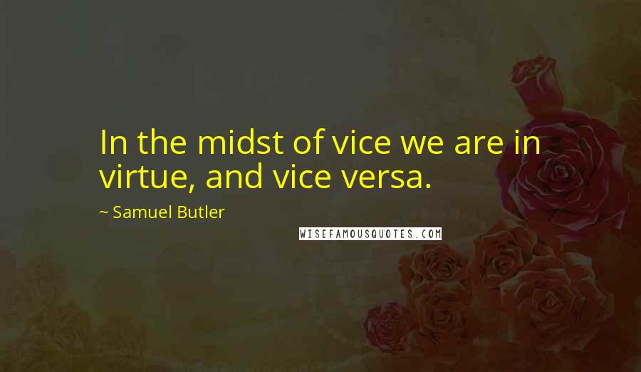 Samuel Butler Quotes: In the midst of vice we are in virtue, and vice versa.