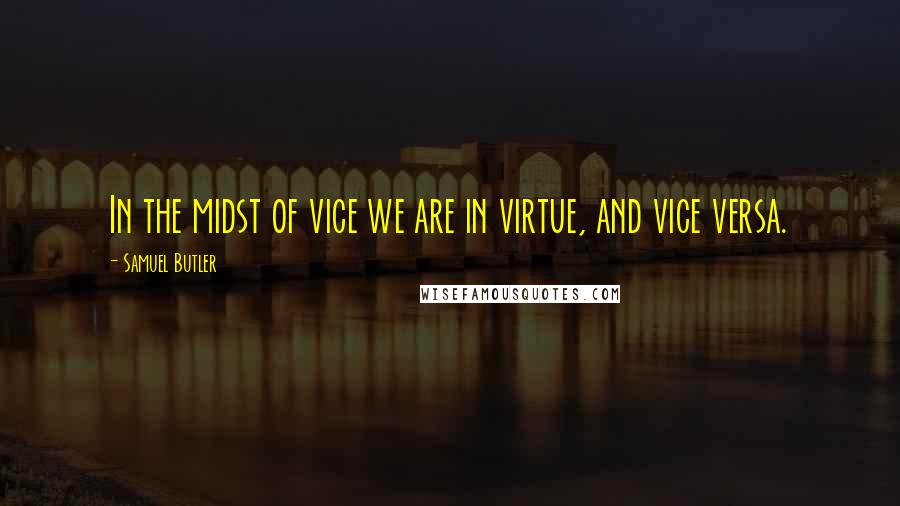 Samuel Butler Quotes: In the midst of vice we are in virtue, and vice versa.