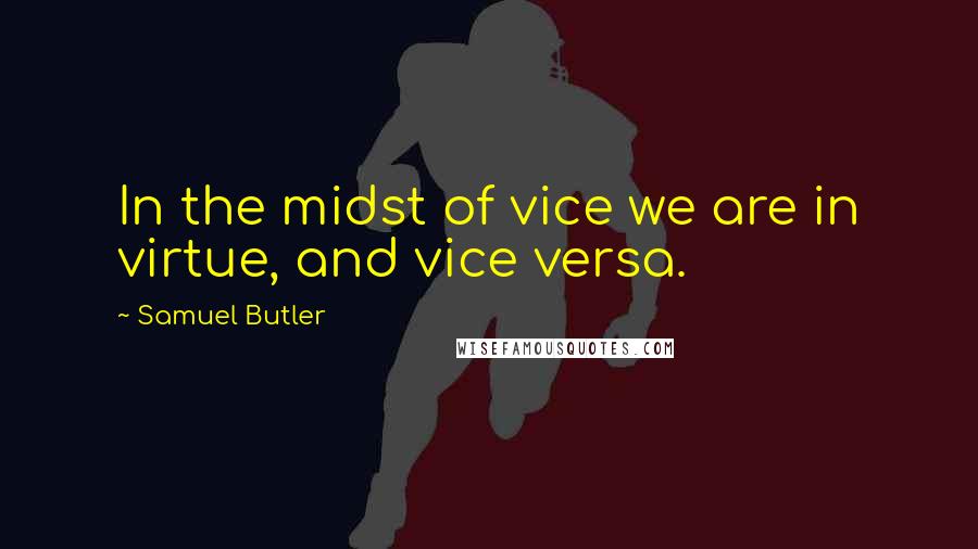 Samuel Butler Quotes: In the midst of vice we are in virtue, and vice versa.