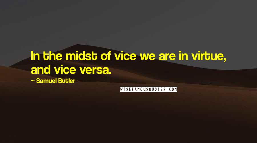 Samuel Butler Quotes: In the midst of vice we are in virtue, and vice versa.