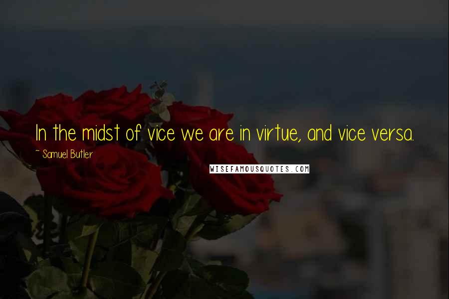 Samuel Butler Quotes: In the midst of vice we are in virtue, and vice versa.