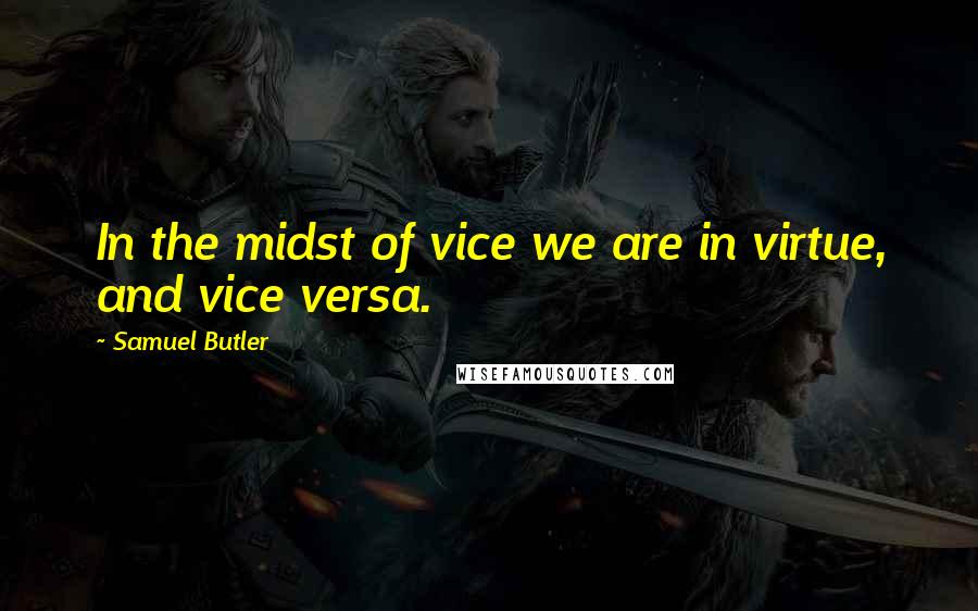 Samuel Butler Quotes: In the midst of vice we are in virtue, and vice versa.