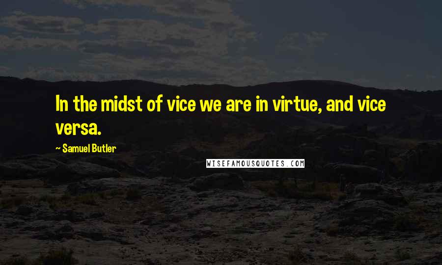 Samuel Butler Quotes: In the midst of vice we are in virtue, and vice versa.