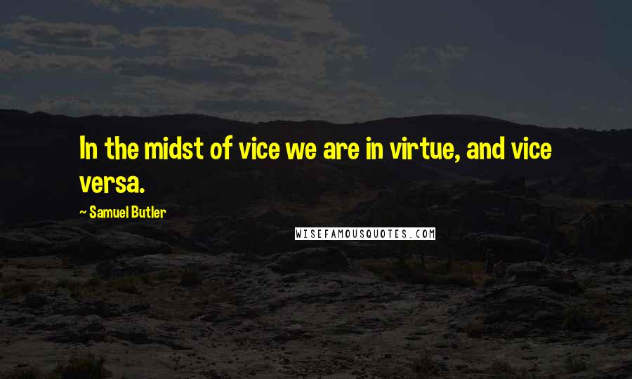 Samuel Butler Quotes: In the midst of vice we are in virtue, and vice versa.