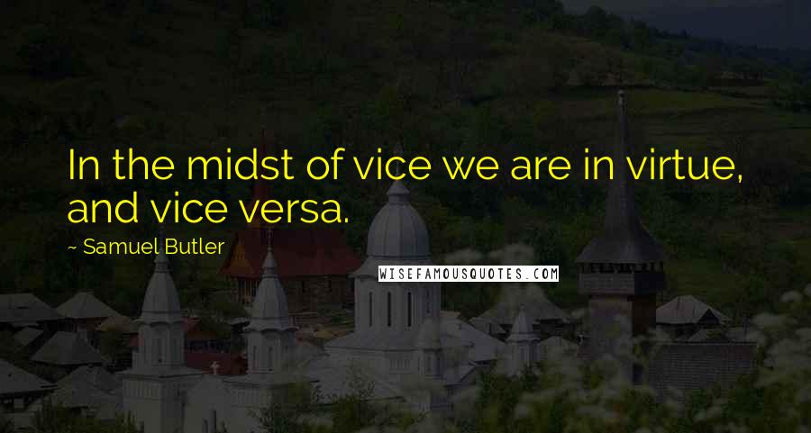 Samuel Butler Quotes: In the midst of vice we are in virtue, and vice versa.