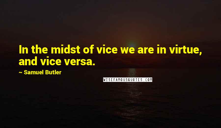 Samuel Butler Quotes: In the midst of vice we are in virtue, and vice versa.