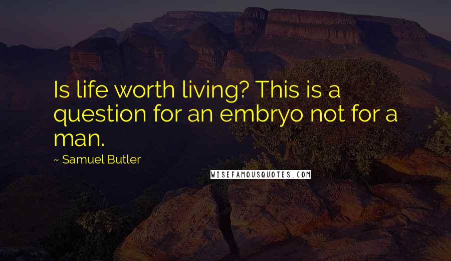 Samuel Butler Quotes: Is life worth living? This is a question for an embryo not for a man.