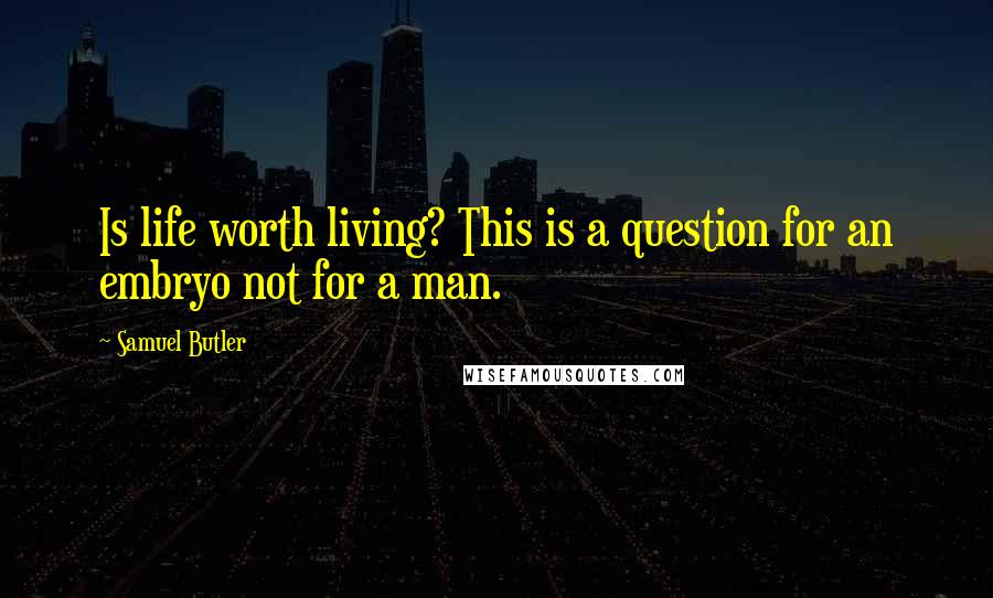 Samuel Butler Quotes: Is life worth living? This is a question for an embryo not for a man.