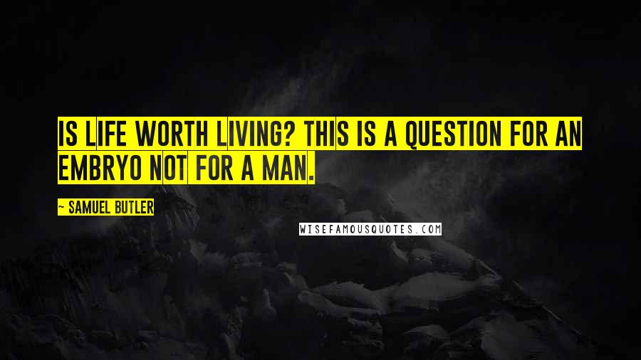 Samuel Butler Quotes: Is life worth living? This is a question for an embryo not for a man.