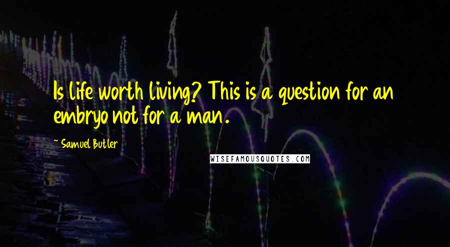 Samuel Butler Quotes: Is life worth living? This is a question for an embryo not for a man.