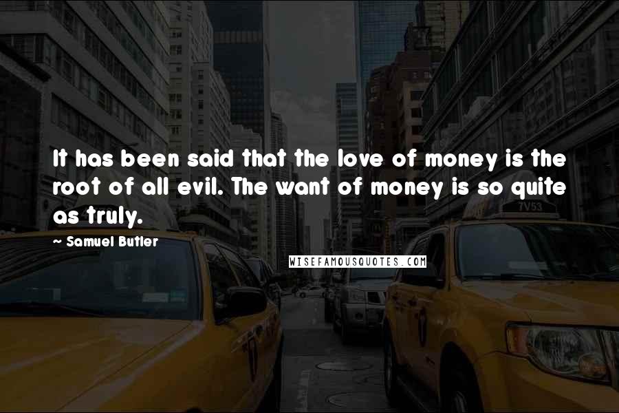 Samuel Butler Quotes: It has been said that the love of money is the root of all evil. The want of money is so quite as truly.