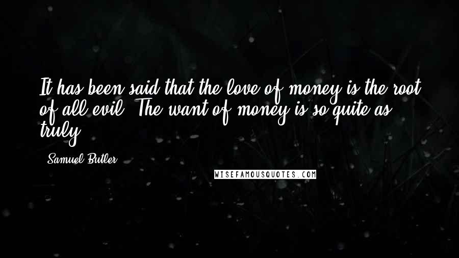 Samuel Butler Quotes: It has been said that the love of money is the root of all evil. The want of money is so quite as truly.