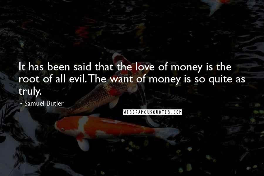 Samuel Butler Quotes: It has been said that the love of money is the root of all evil. The want of money is so quite as truly.