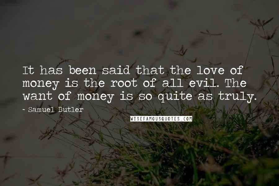 Samuel Butler Quotes: It has been said that the love of money is the root of all evil. The want of money is so quite as truly.